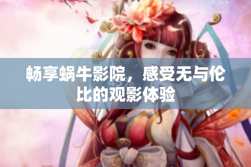 畅享蜗牛影院，感受无与伦比的观影体验