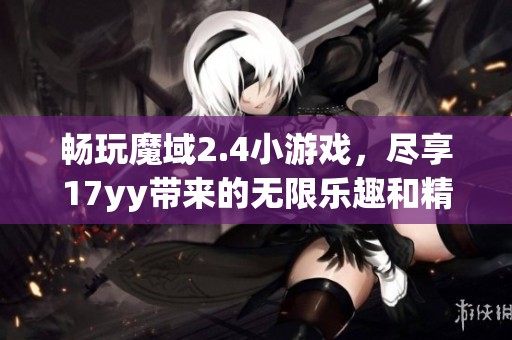 畅玩魔域2.4小游戏，尽享17yy带来的无限乐趣和精彩攻略