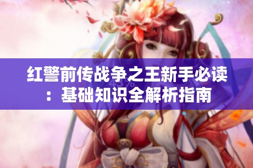 红警前传战争之王新手必读：基础知识全解析指南