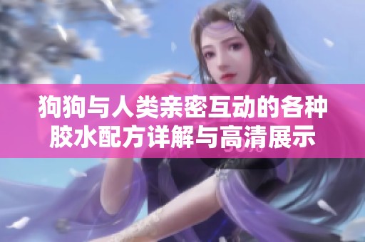 狗狗与人类亲密互动的各种胶水配方详解与高清展示