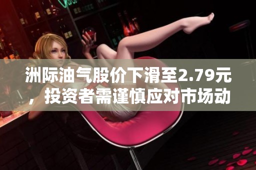 洲际油气股价下滑至2.79元，投资者需谨慎应对市场动荡