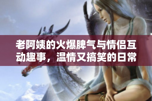 老阿姨的火爆脾气与情侣互动趣事，温情又搞笑的日常生活