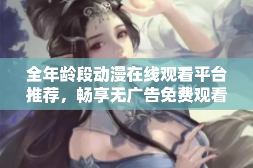 全年龄段动漫在线观看平台推荐，畅享无广告免费观看体验