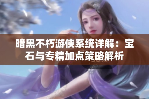 暗黑不朽游侠系统详解：宝石与专精加点策略解析