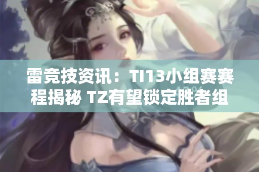 雷竞技资讯：TI13小组赛赛程揭秘 TZ有望锁定胜者组席位