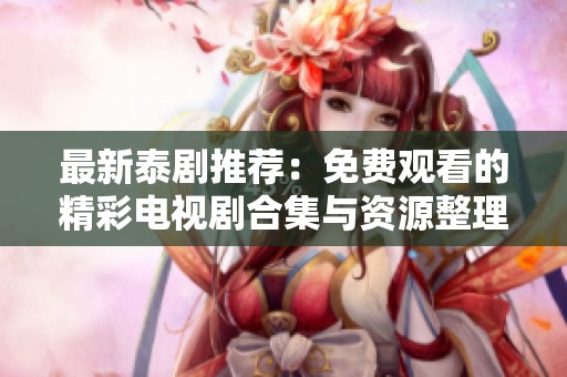 最新泰剧推荐：免费观看的精彩电视剧合集与资源整理