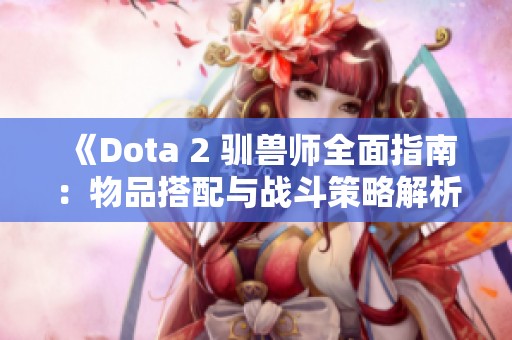 《Dota 2 驯兽师全面指南：物品搭配与战斗策略解析》