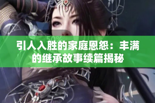 引人入胜的家庭恩怨：丰满的继承故事续篇揭秘
