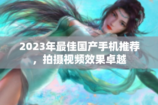 2023年最佳国产手机推荐，拍摄视频效果卓越