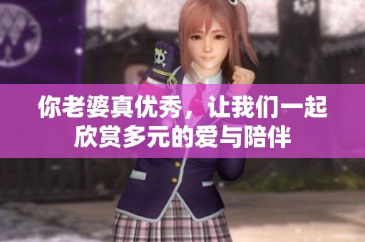 你老婆真优秀，让我们一起欣赏多元的爱与陪伴
