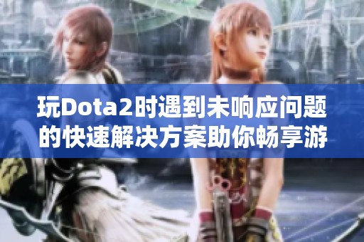 玩Dota2时遇到未响应问题的快速解决方案助你畅享游戏体验