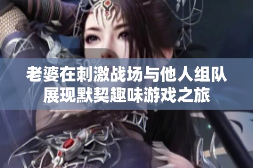 老婆在刺激战场与他人组队展现默契趣味游戏之旅