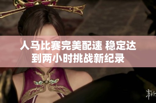 人马比赛完美配速 稳定达到两小时挑战新纪录