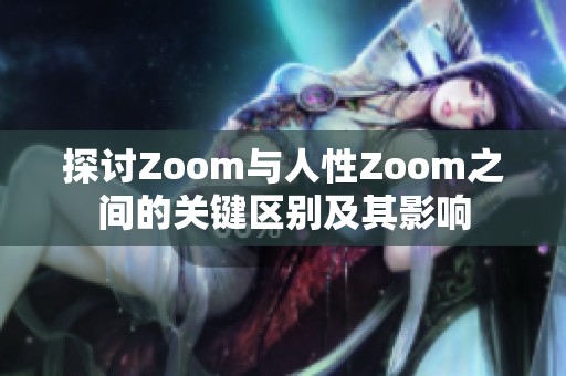 探讨Zoom与人性Zoom之间的关键区别及其影响
