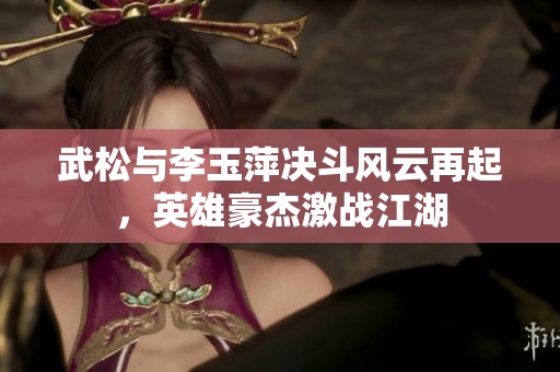 武松与李玉萍决斗风云再起，英雄豪杰激战江湖