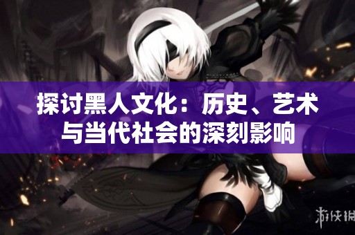 探讨黑人文化：历史、艺术与当代社会的深刻影响