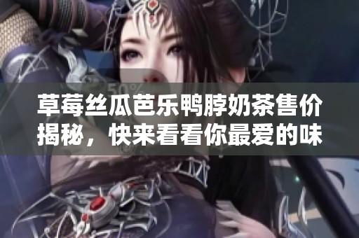 草莓丝瓜芭乐鸭脖奶茶售价揭秘，快来看看你最爱的味道多少钱！