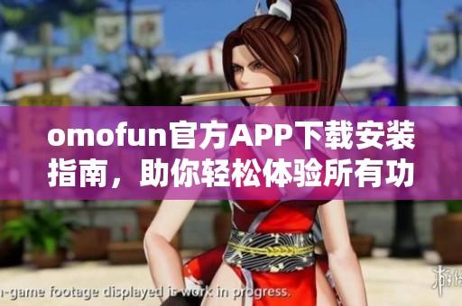 omofun官方APP下载安装指南，助你轻松体验所有功能