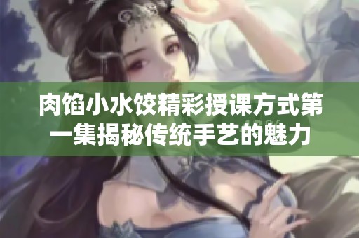肉馅小水饺精彩授课方式第一集揭秘传统手艺的魅力