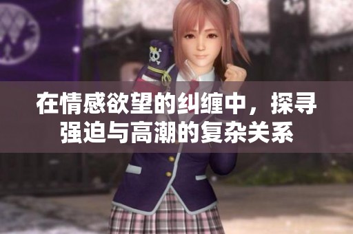 在情感欲望的纠缠中，探寻强迫与高潮的复杂关系