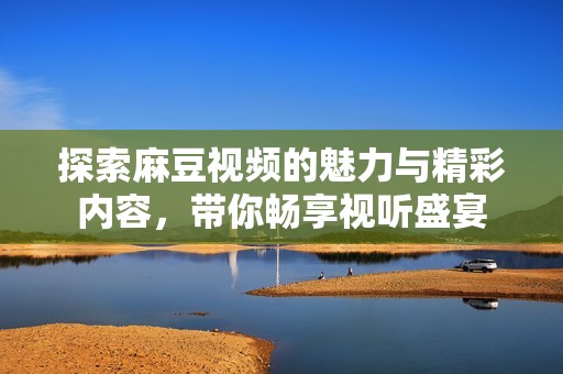 探索麻豆视频的魅力与精彩内容，带你畅享视听盛宴