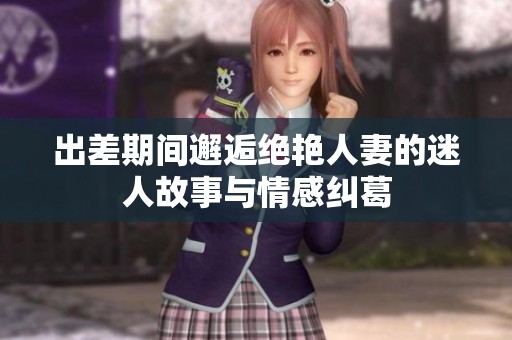 出差期间邂逅绝艳人妻的迷人故事与情感纠葛