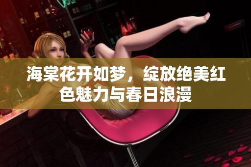 海棠花开如梦，绽放绝美红色魅力与春日浪漫