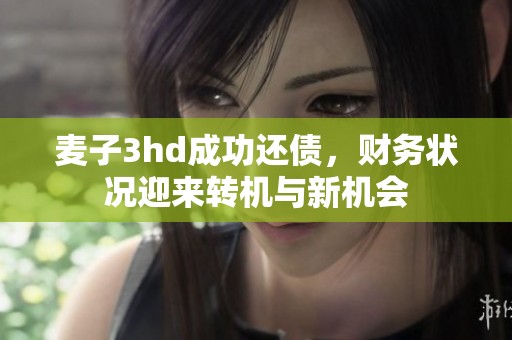 麦子3hd成功还债，财务状况迎来转机与新机会