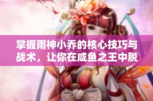 掌握雨神小乔的核心技巧与战术，让你在咸鱼之王中脱颖而出