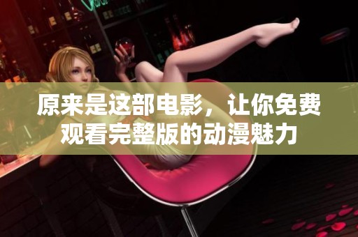 原来是这部电影，让你免费观看完整版的动漫魅力