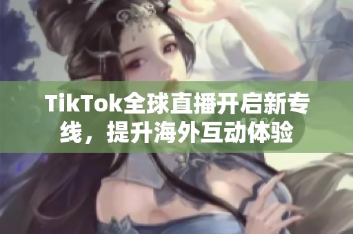 TikTok全球直播开启新专线，提升海外互动体验
