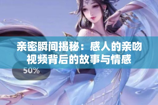 亲密瞬间揭秘：感人的亲吻视频背后的故事与情感
