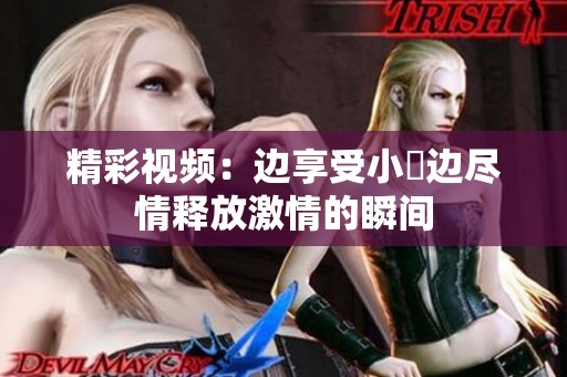 精彩视频：边享受小泬边尽情释放激情的瞬间