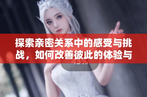 探索亲密关系中的感受与挑战，如何改善彼此的体验与沟通