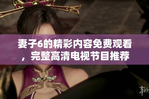 妻子6的精彩内容免费观看，完整高清电视节目推荐