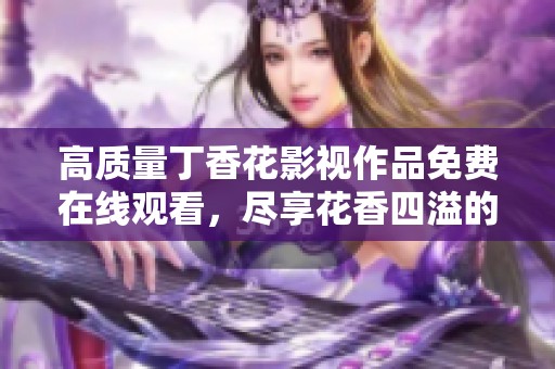 高质量丁香花影视作品免费在线观看，尽享花香四溢的美好时光
