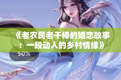 《老农民老干棒的婚恋故事：一段动人的乡村情缘》