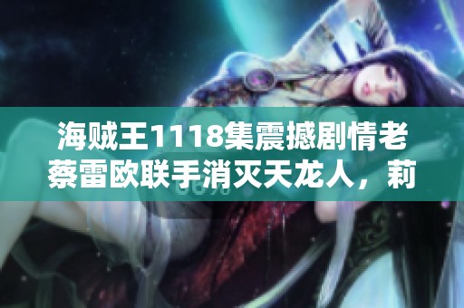 海贼王1118集震撼剧情老蔡雷欧联手消灭天龙人，莉莉与薇薇神似