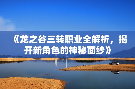 《龙之谷三转职业全解析，揭开新角色的神秘面纱》