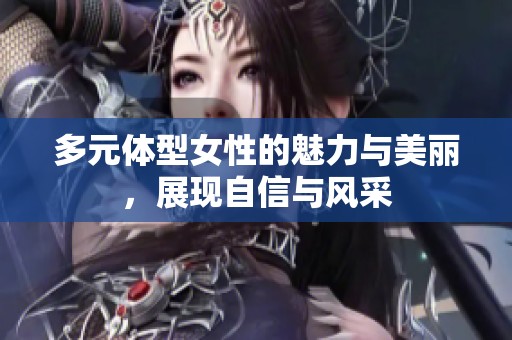 多元体型女性的魅力与美丽，展现自信与风采
