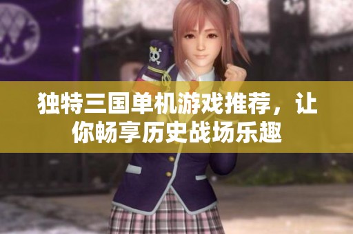 独特三国单机游戏推荐，让你畅享历史战场乐趣