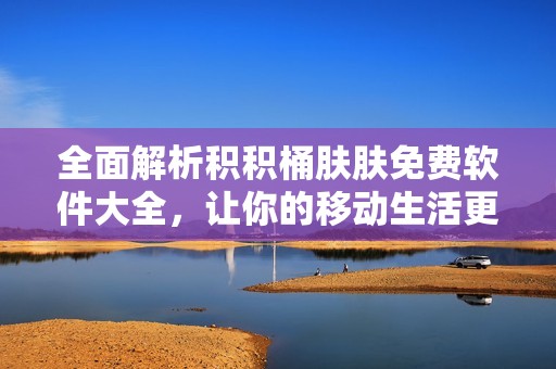 全面解析积积桶肤肤免费软件大全，让你的移动生活更便捷