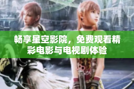 畅享星空影院，免费观看精彩电影与电视剧体验