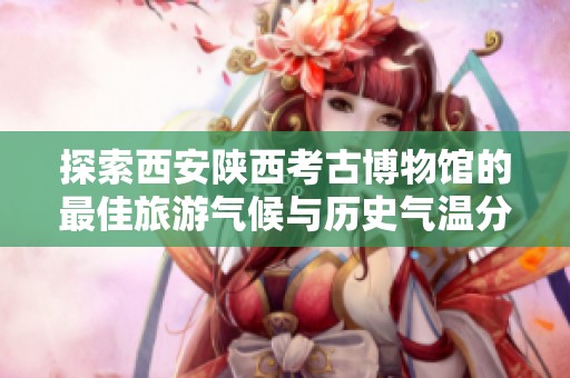 探索西安陕西考古博物馆的最佳旅游气候与历史气温分析