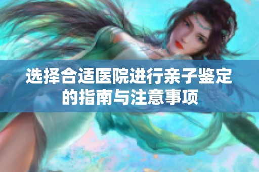 选择合适医院进行亲子鉴定的指南与注意事项