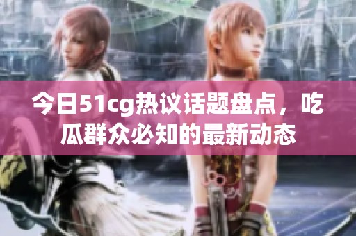 今日51cg热议话题盘点，吃瓜群众必知的最新动态