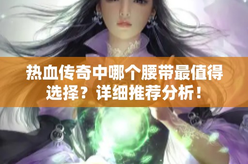 热血传奇中哪个腰带最值得选择？详细推荐分析！