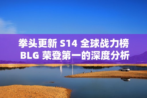 拳头更新 S14 全球战力榜 BLG 荣登第一的深度分析与解读