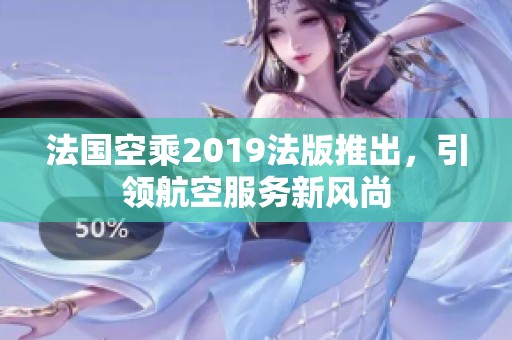 法国空乘2019法版推出，引领航空服务新风尚