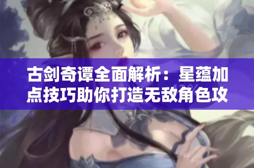 古剑奇谭全面解析：星蕴加点技巧助你打造无敌角色攻略